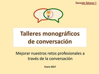 Talleres monográficos
de conversación
Mejorar nuestros retos profesionales a
través de la conversación
Enero 2017
 