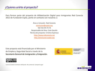 ¿Quieres unirte al proyecto?

Para formar parte del proyecto de Alfabetización Digital para Inmigrantes Red Conecta 2012 d...
