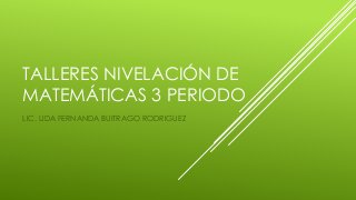 TALLERES NIVELACIÓN DE
MATEMÁTICAS 3 PERIODO
LIC. LIDA FERNANDA BUITRAGO RODRIGUEZ
 