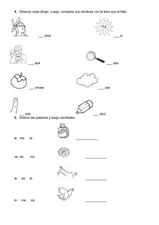 4. Observa cada dibujo. Luego, completa sus nombres con la letra que le falta.
___ olino ___ ol
___ apá ___ upa
___ omate ___ ube
___ edo ___ ápiz
5. Ordena las palabras y luego escríbelas.
le ma ta ____________
ne da mo ____________
te pe ta ____________
lo ma pa ____________