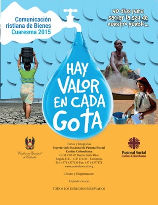 23
Textos y fotografías
Secretariado Nacional de Pastoral Social
Caritas Colombiana
Cr 58 # 80-87 Barrio Entre Ríos
Bogotá D.C. - C.P. 111211 - Colombia
Tel: +571 4377150 Fax: +571 4377171
www.pastorlasocail.org
Diseño y Diagramación
Alejandra Suarez
TODOS LOS DERECHOS RESERVADOS
 