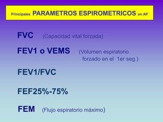 Principales   PARAMETROS ESPIROMETRICOS en AP


   FVC          (Capacidad vital forzada)

   FEV1 o VEMS                 ...