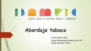 Abordaje tabaco
Cecilia Amato. MFyC
Grupo Enfermedades Respiratorias AP.
Grupo Abordaje Tabaco
 