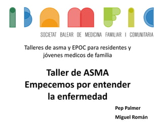 Talleres de asma y EPOC para residentes y
jóvenes medicos de familia
Taller de ASMA
Empecemos por entender
la enfermedad
Pep Palmer
Miguel Román
 