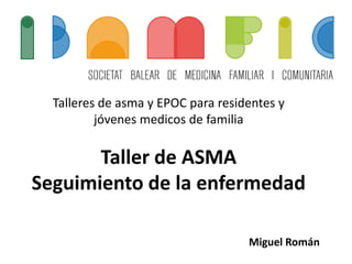 Talleres de asma y EPOC para residentes y
jóvenes medicos de familia
Taller de ASMA
Seguimiento de la enfermedad
Miguel Román
 