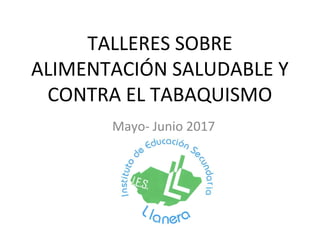 TALLERES SOBRE
ALIMENTACIÓN SALUDABLE Y
CONTRA EL TABAQUISMO
Mayo- Junio 2017
 