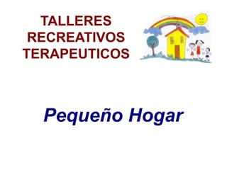TALLERES
RECREATIVOS
TERAPEUTICOS
Pequeño Hogar
 