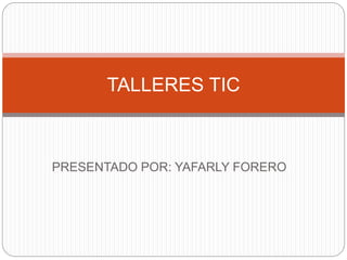 PRESENTADO POR: YAFARLY FORERO
TALLERES TIC
 