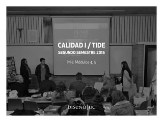 CALIDAD I / TIDE
SEGUNDO SEMESTRE 2015
M-J: Módulos 4, 5
 