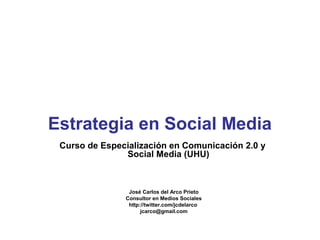 Estrategia en Social Media 
Curso de Especialización en Comunicación 2.0 y 
Social Media (UHU) 
José Carlos del Arco Prieto 
Consultor en Medios Sociales 
http://twitter.com/jcdelarco 
jcarco@gmail.com 
 