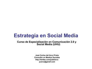 Estrategia en Social Media
 Curso de Especialización en Comunicación 2.0 y
               Social Media (UHU)



               José Carlos del Arco Prieto
              Consultor en Medios Sociales
               http://twitter.com/jcdelarco
                    jcarco@gmail.com
 