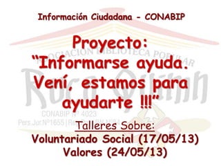 Información Ciudadana - CONABIP
Proyecto:
“Informarse ayuda.
Vení, estamos para
ayudarte !!!”
Talleres Sobre:
Voluntariado Social (17/05/13)
Valores (24/05/13)
 