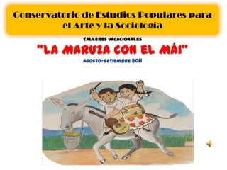 Conservatorio de Estudios Populares para el Arte y la Sociología Talleres Vacacionales“La Maruza con el Mái”Agosto-Setiembre 2011 