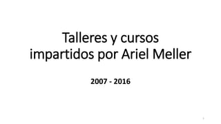 Talleres y cursos
impartidos por Ariel Meller
2007 - 2016
1
 
