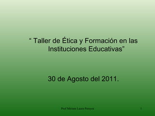 “ Taller de Ética y Formación en las
       Instituciones Educativas”



      30 de Agosto del 2011.



          Prof Miriam Laura Pereyra    1
 