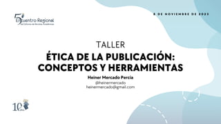 ÉTICA DE LA PUBLICACIÓN:
CONCEPTOS Y HERRAMIENTAS
TALLER
Heiner Mercado Percia
@heinermercado
heinermercado@gmail.com
8 D E N O V I E M B R E D E 2 0 2 3
 
