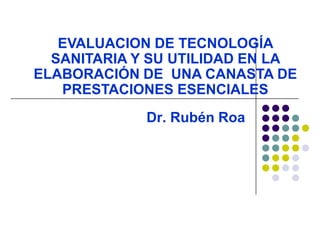 EVALUACION DE TECNOLOGÍA
  SANITARIA Y SU UTILIDAD EN LA
ELABORACIÓN DE UNA CANASTA DE
   PRESTACIONES ESENCIALES
             Dr. Rubén Roa
 