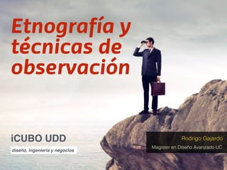Etnografía y
técnicas de
observación
Rodrigo Gajardo
Magister en Diseño Avanzado UC
diseño, ingeniería y negocios
iCUBO UDD
 