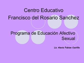 Programa de Educación Afectivo
Sexual
Centro Educativo
Francisco del Rosario Sanchez
Lic Alexis Fabian Castillo
 