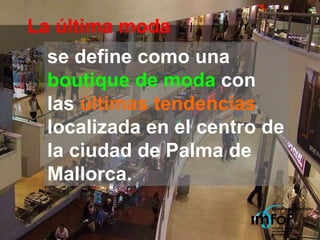 se define como una  boutique de moda  con las  últimas tendencias  localizada en el centro de la ciudad de Palma de Mallorca. La última moda 