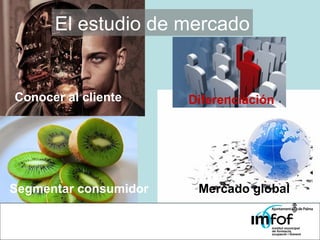 El estudio de mercado Mercado global Segmentar consumidor Conocer al cliente Diferenciación Conocer al cliente Diferenciación 