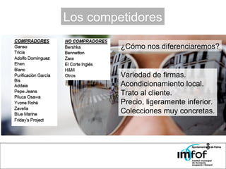 Los competidores ¿Cómo nos diferenciaremos? Variedad de firmas. Acondicionamiento local. Trato al cliente. Precio, ligeramente inferior. Colecciones muy concretas. 