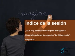 Índice de la sesión ¿Qué es y para qué sirve el plan de negocio? Desarrollo del plan de negocios “La última moda”. Preguntas. 
