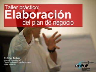 Elaboración Federico Cardoso Asesor empresarial Técnico Creación de Empresas www.imfof.es del plan de negocio Taller práctico: 