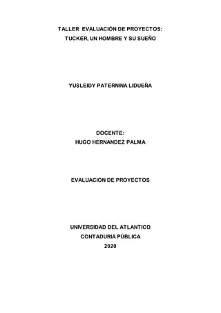 TALLER EVALUACIÓN DE PROYECTOS:
TUCKER, UN HOMBRE Y SU SUEÑO
YUSLEIDY PATERNINA LIDUEÑA
DOCENTE:
HUGO HERNANDEZ PALMA
EVALUACION DE PROYECTOS
UNIVERSIDAD DEL ATLANTICO
CONTADURIA PÚBLICA
2020
 