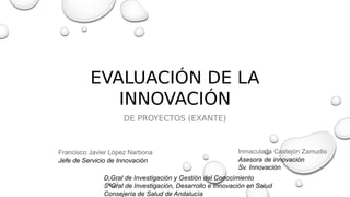 EVALUACIÓN DE LA
INNOVACIÓN
DE PROYECTOS (EXANTE)
Francisco Javier López Narbona
Jefe de Servicio de Innovación
Inmaculada...