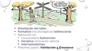  Orientación del taller:
 Formativo (no divulgativo) bidireccional
 Aplicación en:
 Convocatoria Subvención
 Iniciati...