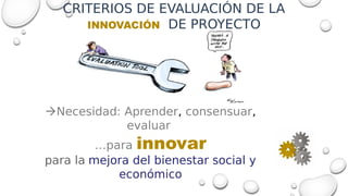 Necesidad: Aprender, consensuar,
evaluar
…para innovar
para la mejora del bienestar social y
económico
CRITERIOS DE EVALU...
