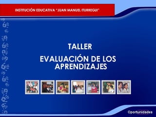 TALLER EVALUACIÓN DE LOS APRENDIZAJES INSTITUCIÓN EDUCATIVA “JUAN MANUEL ITURREGUI” 