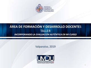 ÁREA DE FORMACIÓN Y DESARROLLO DOCENTES
TALLER
INCORPORANDO LA EVALUACIÓN AUTÉNTICA EN MI CURSO
Valparaíso, 2019
1
 