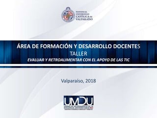 ÁREA DE FORMACIÓN Y DESARROLLO DOCENTES
TALLER
EVALUAR Y RETROALIMENTAR CON EL APOYO DE LAS TIC
Valparaíso, 2018
 