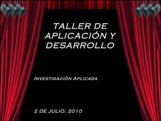 TALLER DE APLICACIÓN Y DESARROLLO Investigación Aplicada 2 DE JULIO, 2010 