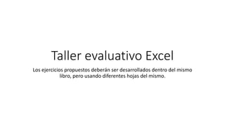 Taller evaluativo Excel
Los ejercicios propuestos deberán ser desarrollados dentro del mismo
libro, pero usando diferentes hojas del mismo.
 