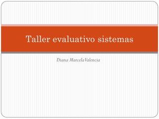 Taller evaluativo sistemas

       Diana Marcela Valencia
 