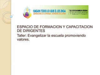 ESPACIO DE FORMACION Y CAPACITACION
DE DIRIGENTES
Taller: Evangelizar la escuela promoviendo
valores.
 