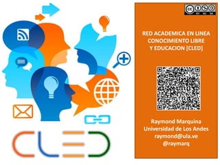 RED ACADEMICA EN LINEA 
CONOCIMIENTO LIBRE 
Y EDUCACION [CLED] 
Raymond Marquina 
Universidad de Los Andes 
raymond@ula.ve 
@raymarq 
 