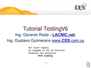Tutorial TestingV6
Ing. Gerardo Rada - LACNIC.net.
Ing. Gustavo Guimerans www.CES.com.uy
Por	favor	espere…	
Ha	llegado	el	fin	de	Internet	
Perdonen	las	molestias	
	IPv6	Loading	
 