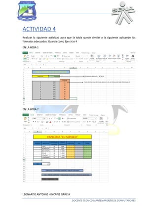 Realizar la siguiente actividad para que la tabla quede similar a la siguiente aplicando los
formatos adecuados. Guarda como Ejercicio 4
EN LA HOJA 1

EN LA HOJA 2

LEONARDO ANTONIO HINCAPIE GARCIA
DOCENTE TECNICO MANTENIMIENTO DE COMPUTADORES

 