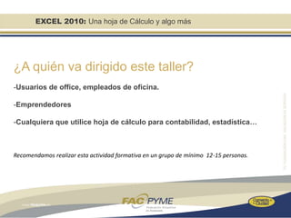 EXCEL 2010: Una hoja de Cálculo y algo más




¿A quién va dirigido este taller?
-Usuarios de office, empleados de oficina.

-Emprendedores

-Cualquiera que utilice hoja de cálculo para contabilidad, estadística…



Recomendamos realizar esta actividad formativa en un grupo de mínimo 12-15 personas.
 