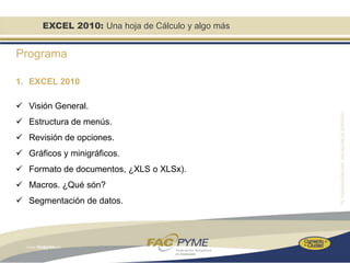 EXCEL 2010: Una hoja de Cálculo y algo más


Programa

1. EXCEL 2010

 Visión General.
 Estructura de menús.
 Revisión de opciones.
 Gráficos y minigráficos.
 Formato de documentos, ¿XLS o XLSx).
 Macros. ¿Qué són?
 Segmentación de datos.
 