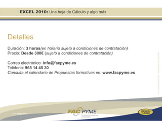 EXCEL 2010: Una hoja de Cálculo y algo más




Detalles
Duración: 3 horas(en horario sujeto a condiciones de contratación)
Precio: Desde 300€ (sujeto a condiciones de contratación)

Correo electrónico: info@facpyme.es
Teléfono: 965 14 45 30
Consulta el calendario de Propuestas formativas en: www.facpyme.es
 