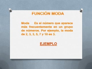FUNCIÓN MODA Moda     Es el número que aparece más frecuentemente en un grupo de números. Por ejemplo, la moda de 2, 3, 3, 5, 7 y 10 es 3. EJEMPLO 