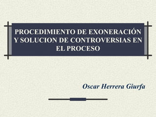 PROCEDIMIENTO DE EXONERACIÓN
Y SOLUCION DE CONTROVERSIAS EN
EL PROCESO

Oscar Herrera Giurfa

 
