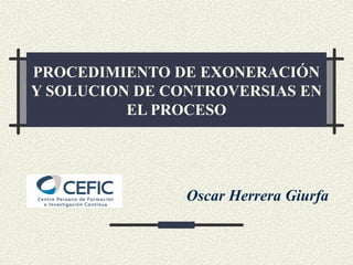 PROCEDIMIENTO DE EXONERACIÓN 
Y SOLUCION DE CONTROVERSIAS EN 
EL PROCESO 
Oscar Herrera Giurfa 
 