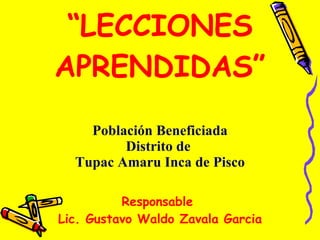 “ LECCIONES APRENDIDAS” Población Beneficiada Distrito de  Tupac Amaru Inca de Pisco Responsable  Lic. Gustavo Waldo Zavala Garcia 