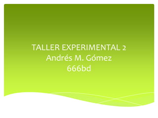 TALLER EXPERIMENTAL 2
Andrés M. Gómez
666bd
 